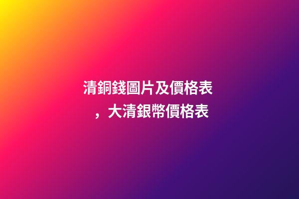 清銅錢圖片及價格表，大清銀幣價格表